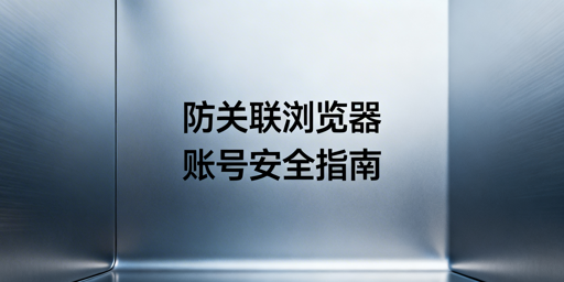 跨境防关联浏览器版本/配置修改:账号风险、方案与推荐