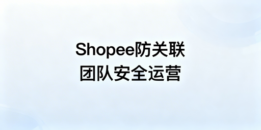 Shopee跨境团队防关联操作指南及工具推荐