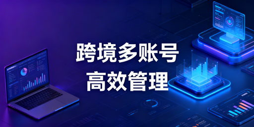 跨境电商多账号:防关联与高效运营管理指南
