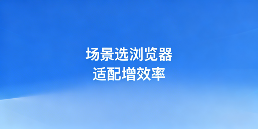 不同场景适配超级浏览器选购推荐指南