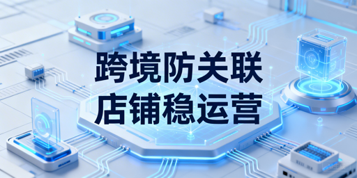 跨境卖家防账号关联:原理、方法与工具全解析