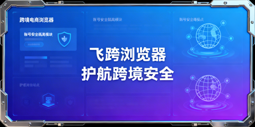 飞跨浏览器：跨境精品卖家账号防关联首选工具