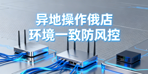 出差异地操作Ozon店铺:风控规避安全配置指南