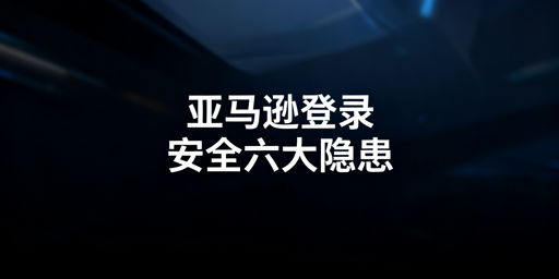 跨境卖家亚马逊后台登录六大安全隐患及防范指南