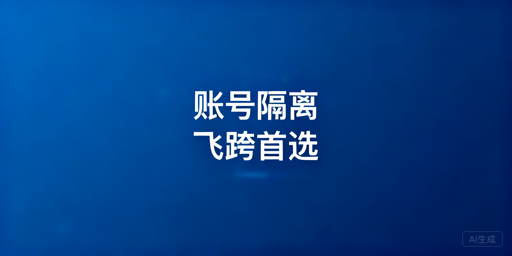 账号隔离浏览器vs虚拟机:飞跨浏览器为优选