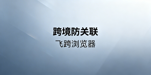 紫鸟替代跨境防关联浏览器推荐 飞跨为优先之选