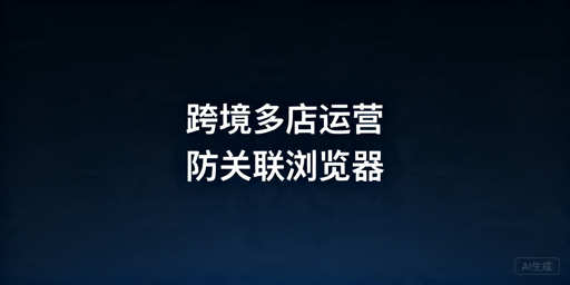 2026年跨境多店铺用什么防关联浏览器好?