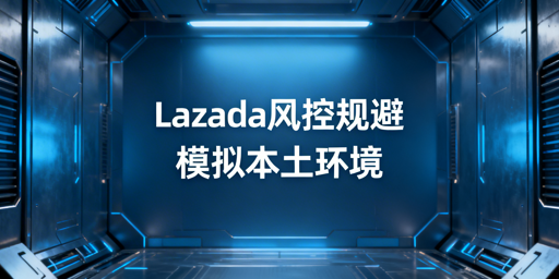 异地操作Lazada：风控规避与合规环境搭建指南