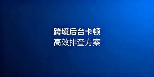 海外电商后台卡顿:从5分钟自查到终极解决指南