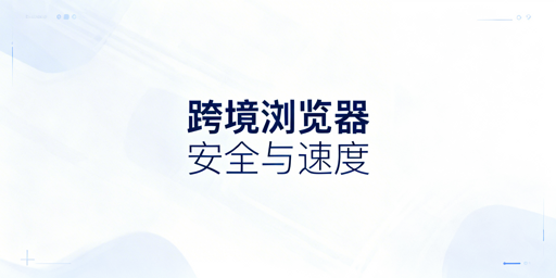 跨境专用浏览器为何慢？提速方案与飞跨推荐