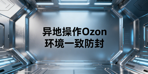 Ozon异地操作防风控实操全攻略