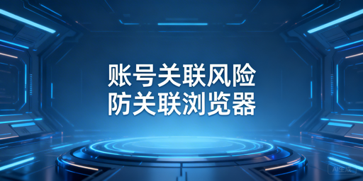 跨境电商多账号防关联：用防关联浏览器规避封号风险