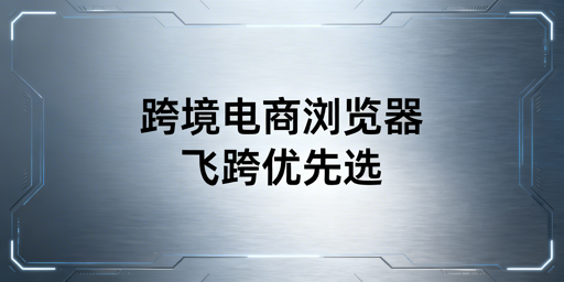 飞跨跨境浏览器:破解亚马逊卡顿与多账号关联难题