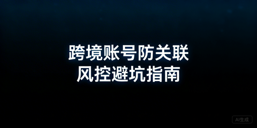 跨境电商账号防关联防封:六大风险拆解与工具规避