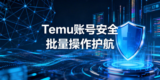 Temu卖家批量操作：账号安全防护全指南