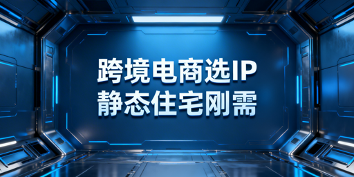 跨境电商静态住宅IP选型:适用与非适用场景指南