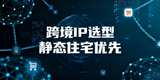 跨境电商IP选型全攻略 飞跨稳保账号安全