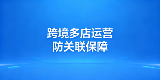 跨境电商防关联浏览器:风控解析与选型指南