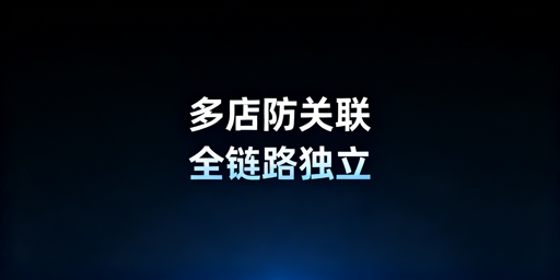 亚马逊多店铺防关联：全链路实操与避坑指南