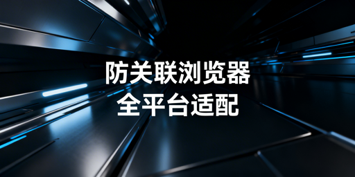 跨境全平台防关联浏览器：选型、配置与避坑要点