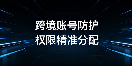 跨境电商账号安全：浏览器权限分配方案与飞跨推荐