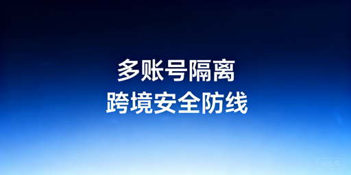 跨境多账号隔离:安全方案解析及飞跨浏览器推荐