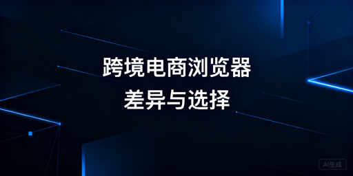 跨境电商浏览器：差异对比、选型建议与工具推荐