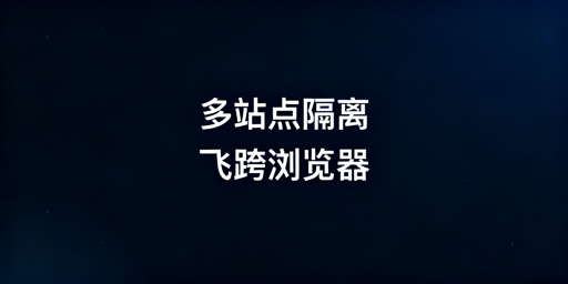 跨境电商多站点防关联:首选飞跨浏览器