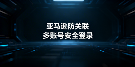 亚马逊多人登录防关联:全方位安全实操指南