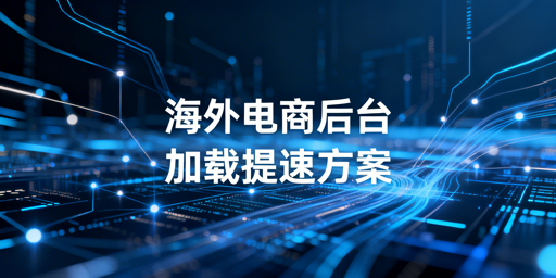 海外电商后台加载慢的排查与优化全方案