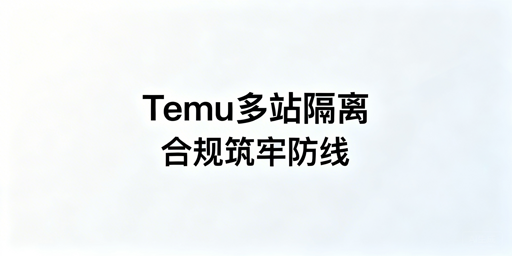 Temu半托管卖家多站点合规隔离：实操及飞跨浏览器推荐