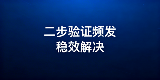 亚马逊卖家二步验证频繁触发问题解决指南