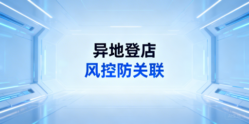 多人异地登店防关联：飞跨浏览器全风控方案指南