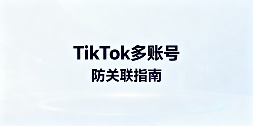 TikTok Shop多账号防关联:策略、实操与工具推荐