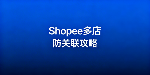 Shopee多店铺防关联：风险、防护与申诉全攻略