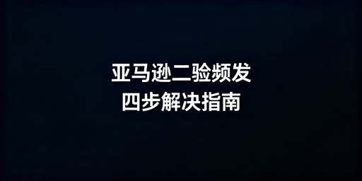 亚马逊店铺频繁触发二步验证:原因及四步解决指南