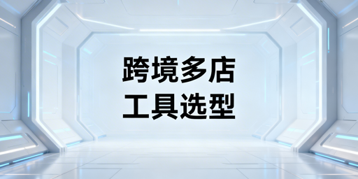 跨境电商多店铺工具选型指南:ERP+防关联工具推荐