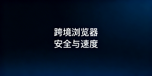 跨境专用浏览器为何慢？飞跨平衡安全与速度