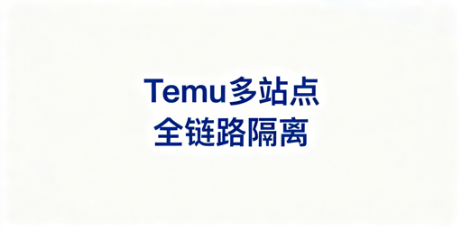 Temu半托管多站点防关联：全维度隔离实操指南