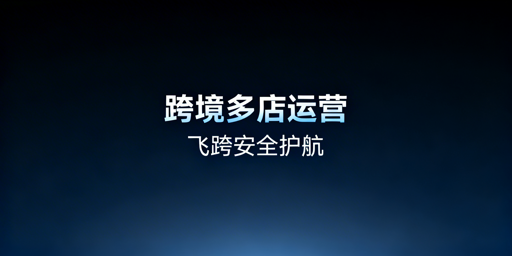 跨境多店铺运营：工具对比选型与飞跨浏览器详解