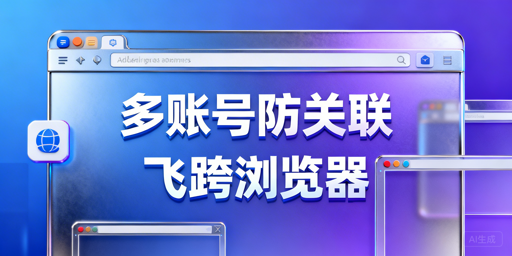 跨境多账号防关联工具推荐:飞跨及竞品解析