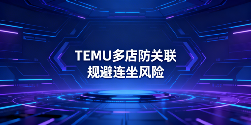 TEMU多店铺防关联：全维度隔离规避连坐处罚