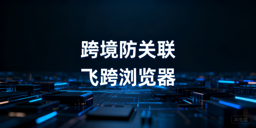 新手做跨境：选飞跨专业防关联浏览器，规避账号关联风险
