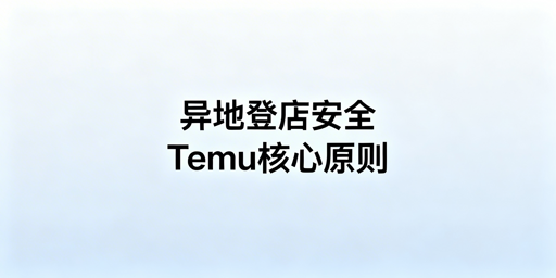 Temu店铺安全异地登录：方案与风控规避指南