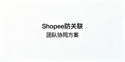 团队协同Shopee防关联：全链路方案与工具推荐