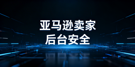 亚马逊卖家后台安全风险:识别、防护与工具推荐