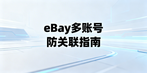 《eBay多账号防关联实操全指南》
