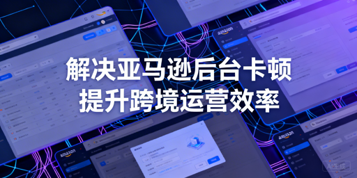 亚马逊后台卡顿怎么破？速救+长效优化+飞跨浏览器