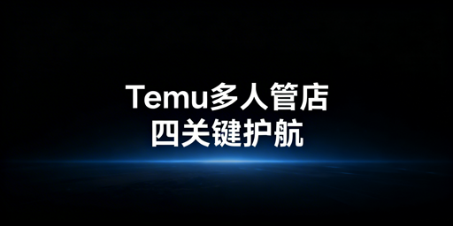Temu店铺多人安全协同管理全流程指南