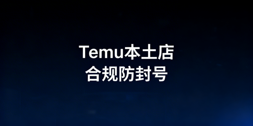 国内运营Temu海外本土店：合规环境搭建防封指南